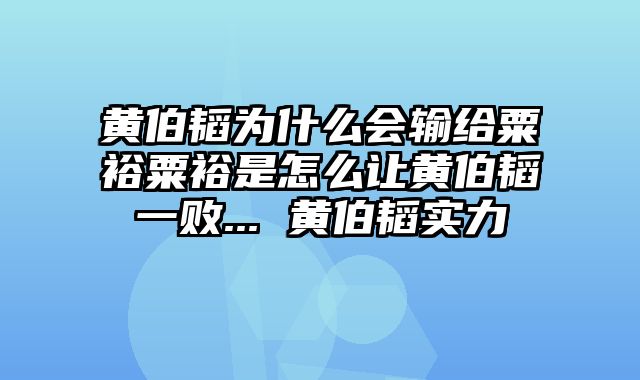 黄伯韬为什么会输给粟裕粟裕是怎么让黄伯韬一败... 黄伯韬实力