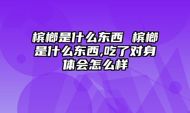 槟榔是什么东西 槟榔是什么东西,吃了对身体会怎么样