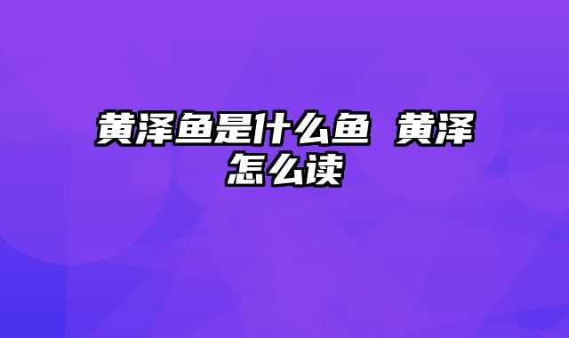 黄泽鱼是什么鱼 黄泽怎么读