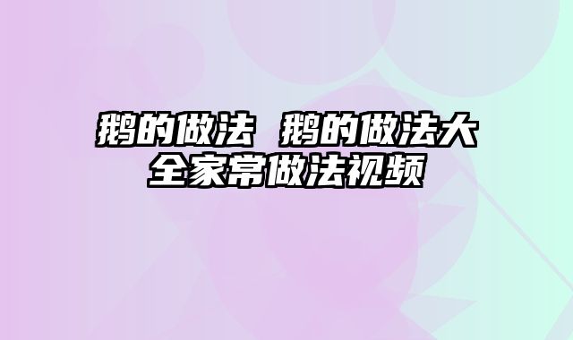 鹅的做法 鹅的做法大全家常做法视频
