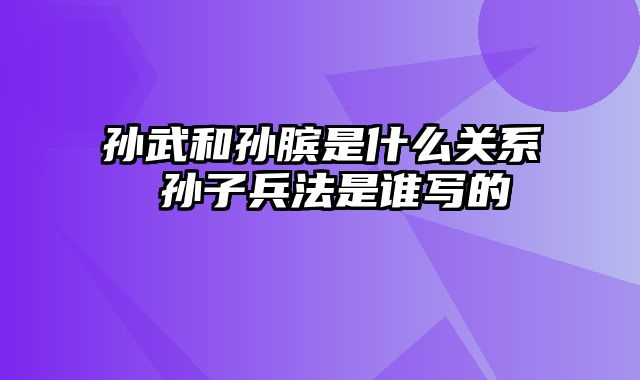 孙武和孙膑是什么关系 孙子兵法是谁写的