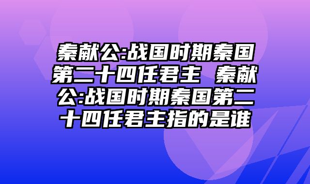 秦献公:战国时期秦国第二十四任君主 秦献公:战国时期秦国第二十四任君主指的是谁