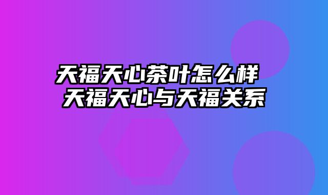 天福天心茶叶怎么样 天福天心与天福关系