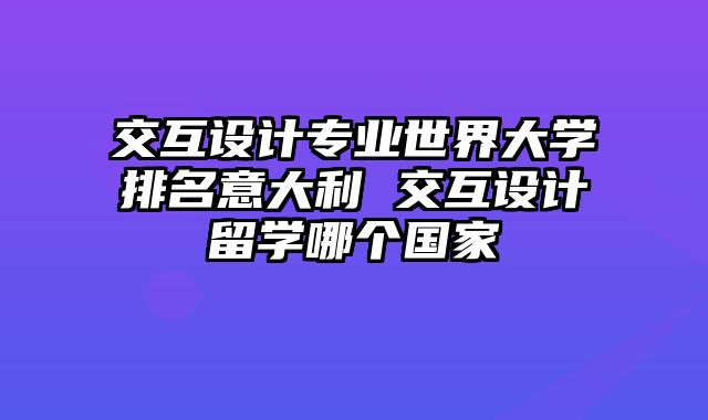 交互设计专业世界大学排名意大利 交互设计留学哪个国家