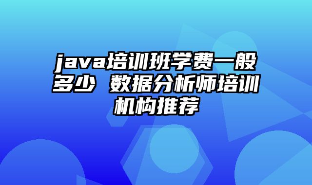 java培训班学费一般多少 数据分析师培训机构推荐