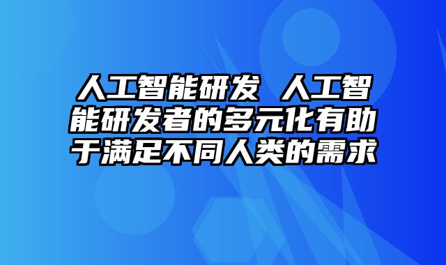 人工智能研发 人工智能研发者的多元化有助于满足不同人类的需求