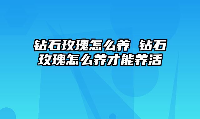 钻石玫瑰怎么养 钻石玫瑰怎么养才能养活