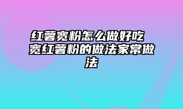 红薯宽粉怎么做好吃 宽红薯粉的做法家常做法