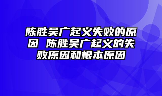 陈胜吴广起义失败的原因 陈胜吴广起义的失败原因和根本原因