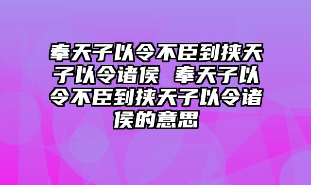 奉天子以令不臣到挟天子以令诸侯 奉天子以令不臣到挟天子以令诸侯的意思