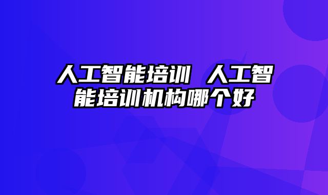 人工智能培训 人工智能培训机构哪个好