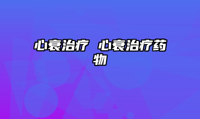 心衰治疗 心衰治疗药物