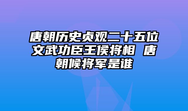 唐朝历史贞观二十五位文武功臣王侯将相 唐朝候将军是谁