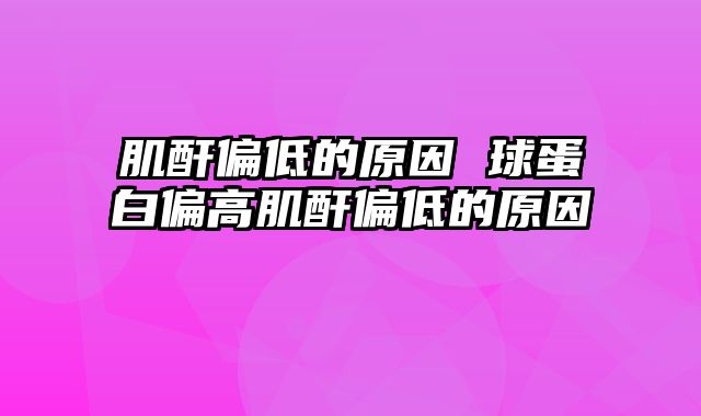 肌酐偏低的原因 球蛋白偏高肌酐偏低的原因