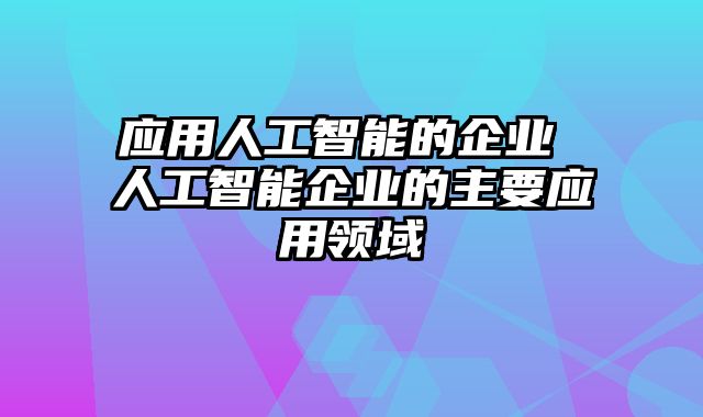 应用人工智能的企业 人工智能企业的主要应用领域