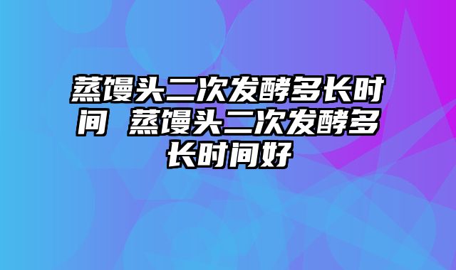 蒸馒头二次发酵多长时间 蒸馒头二次发酵多长时间好