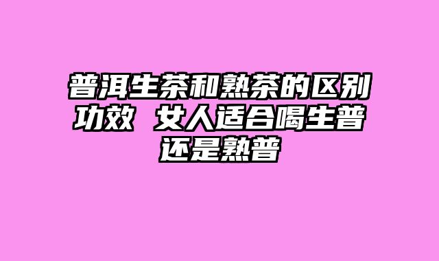 普洱生茶和熟茶的区别功效 女人适合喝生普还是熟普