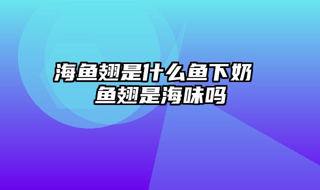 海鱼翅是什么鱼下奶 鱼翅是海味吗