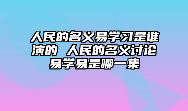 人民的名义易学习是谁演的 人民的名义讨论易学易是哪一集