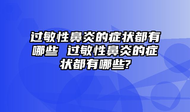 过敏性鼻炎的症状都有哪些 过敏性鼻炎的症状都有哪些?
