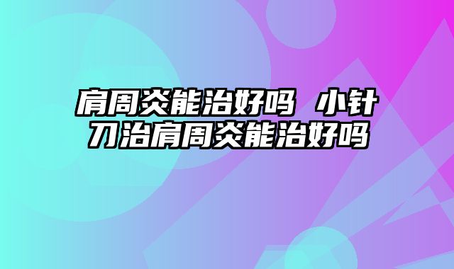 肩周炎能治好吗 小针刀治肩周炎能治好吗
