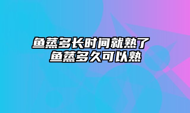 鱼蒸多长时间就熟了 鱼蒸多久可以熟