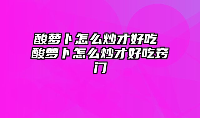 酸萝卜怎么炒才好吃 酸萝卜怎么炒才好吃窍门