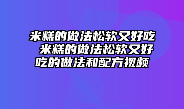 米糕的做法松软又好吃 米糕的做法松软又好吃的做法和配方视频