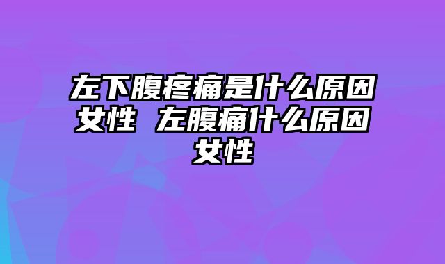 左下腹疼痛是什么原因女性 左腹痛什么原因女性