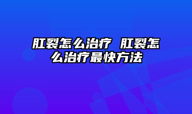 肛裂怎么治疗 肛裂怎么治疗最快方法