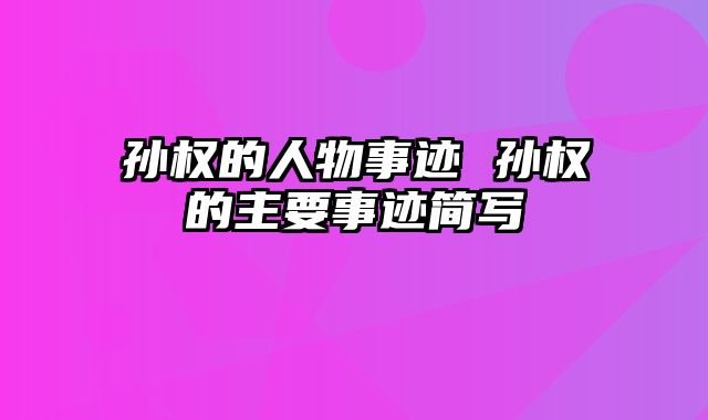 孙权的人物事迹 孙权的主要事迹简写