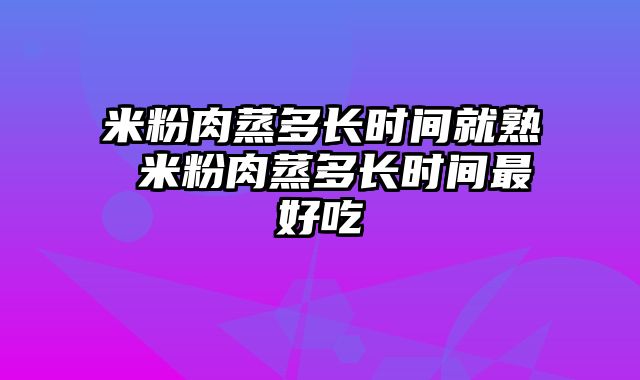 米粉肉蒸多长时间就熟 米粉肉蒸多长时间最好吃