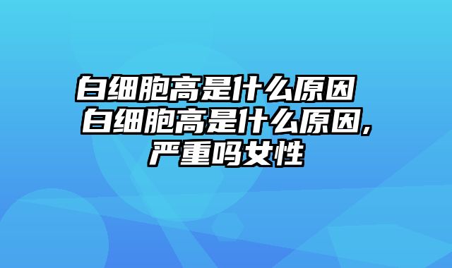 白细胞高是什么原因 白细胞高是什么原因,严重吗女性