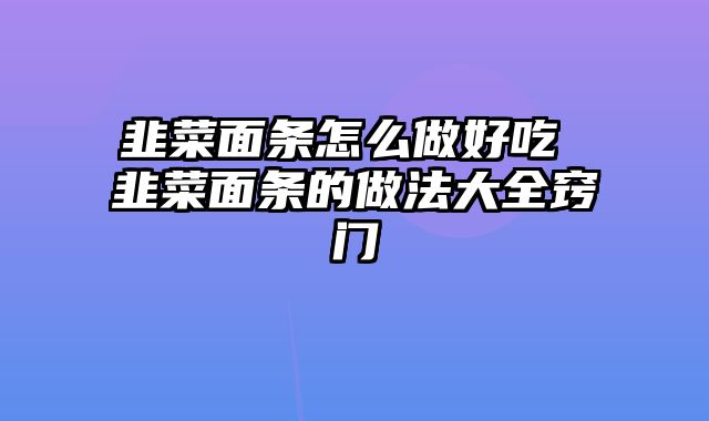 韭菜面条怎么做好吃 韭菜面条的做法大全窍门
