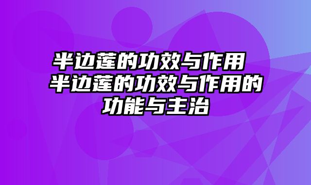 半边莲的功效与作用 半边莲的功效与作用的功能与主治