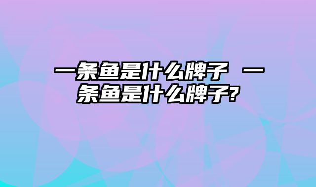 一条鱼是什么牌子 一条鱼是什么牌子?