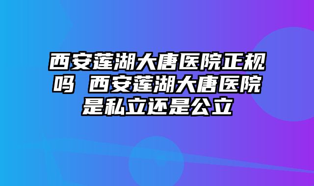 西安莲湖大唐医院正规吗 西安莲湖大唐医院是私立还是公立
