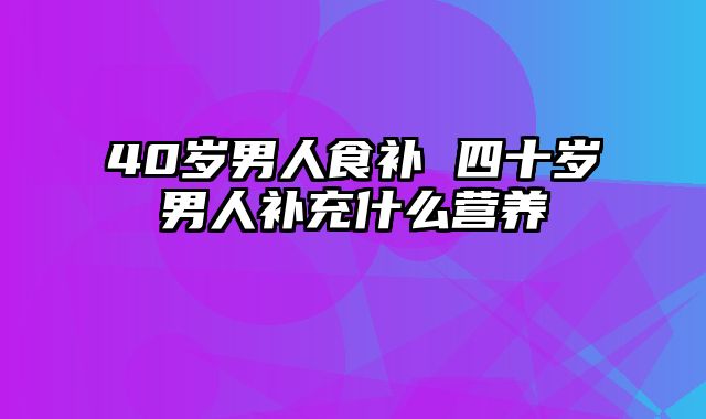 40岁男人食补 四十岁男人补充什么营养