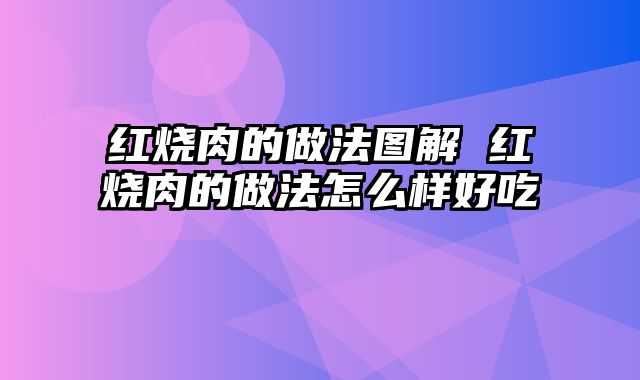 红烧肉的做法图解 红烧肉的做法怎么样好吃