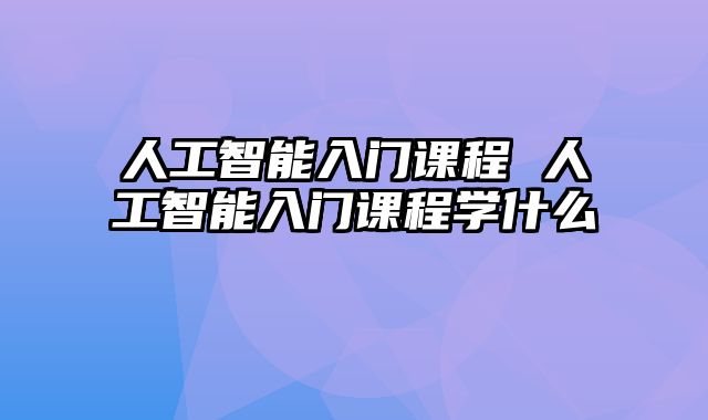 人工智能入门课程 人工智能入门课程学什么