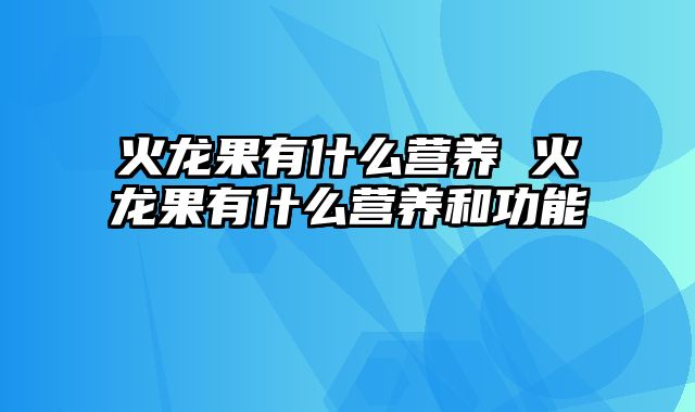 火龙果有什么营养 火龙果有什么营养和功能