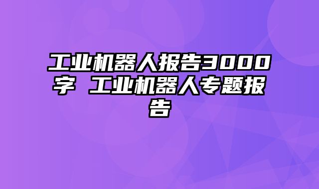 工业机器人报告3000字 工业机器人专题报告