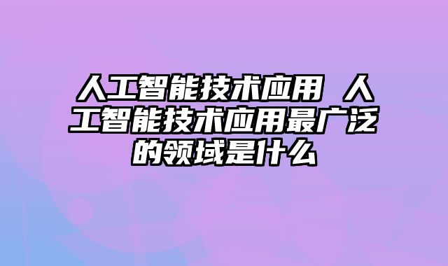 人工智能技术应用 人工智能技术应用最广泛的领域是什么