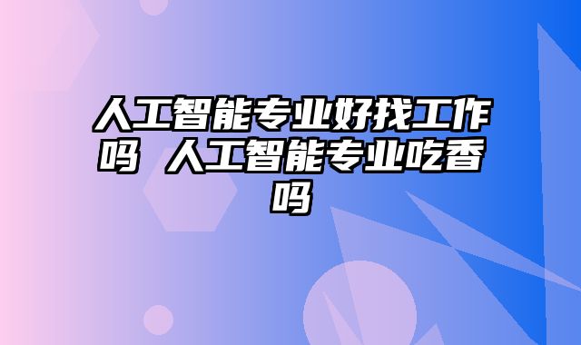 人工智能专业好找工作吗 人工智能专业吃香吗