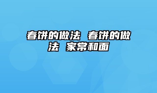 春饼的做法 春饼的做法 家常和面