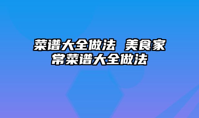 菜谱大全做法 美食家常菜谱大全做法