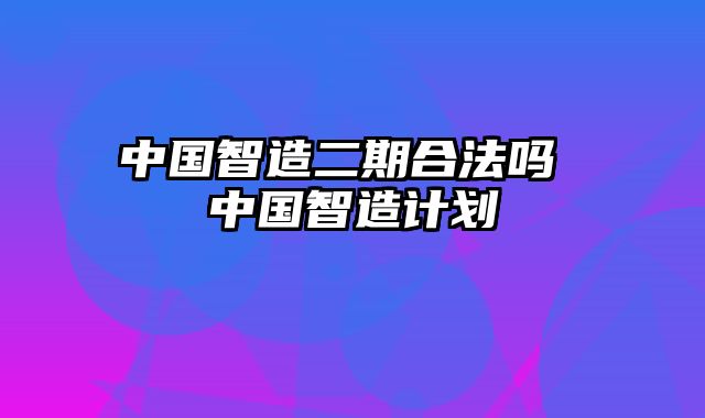 中国智造二期合法吗 中国智造计划