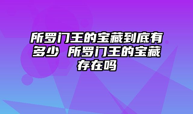所罗门王的宝藏到底有多少 所罗门王的宝藏存在吗