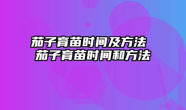 茄子育苗时间及方法 茄子育苗时间和方法
