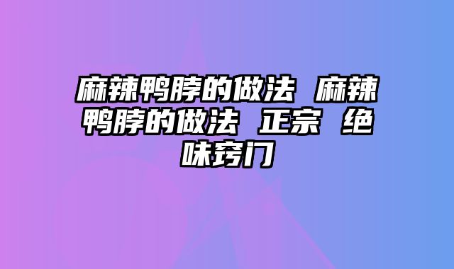 麻辣鸭脖的做法 麻辣鸭脖的做法 正宗 绝味窍门